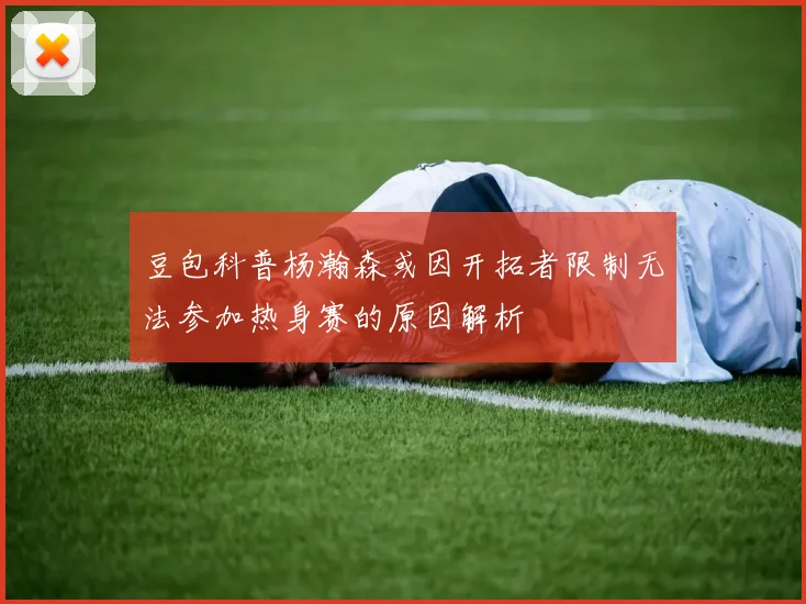 豆包科普杨瀚森或因开拓者限制无法参加热身赛的原因解析