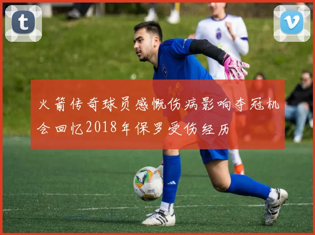 火箭传奇球员感慨伤病影响夺冠机会回忆2018年保罗受伤经历