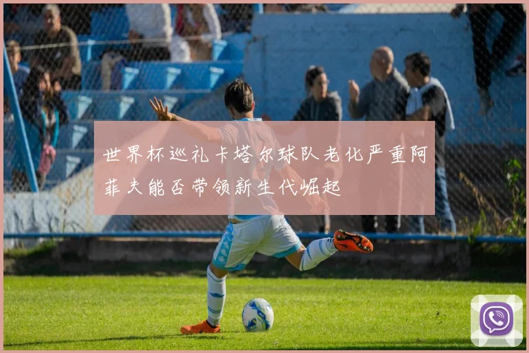 世界杯巡礼卡塔尔球队老化严重阿菲夫能否带领新生代崛起