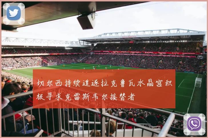 切尔西持续追逐拉克鲁瓦水晶宫积极寻求克雷斯韦尔接替者