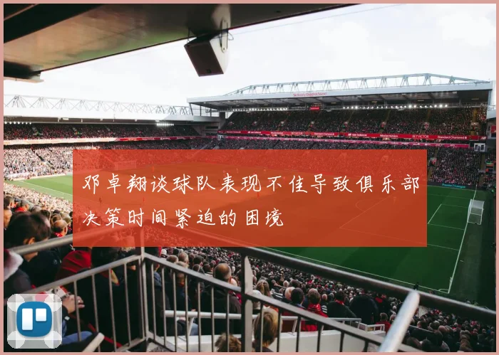 邓卓翔谈球队表现不佳导致俱乐部决策时间紧迫的困境