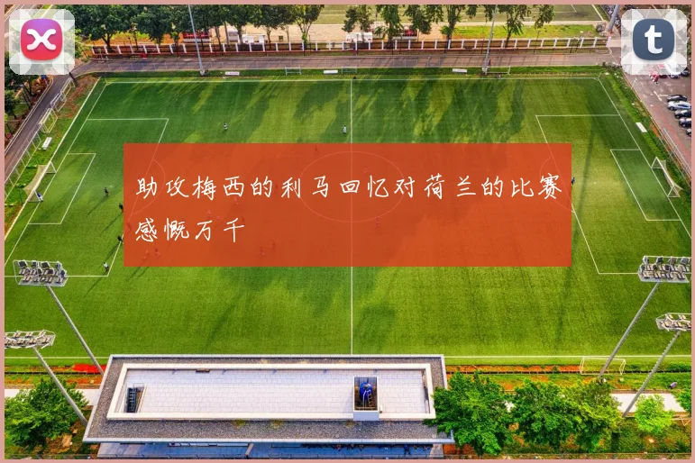 助攻梅西的利马回忆对荷兰的比赛感慨万千