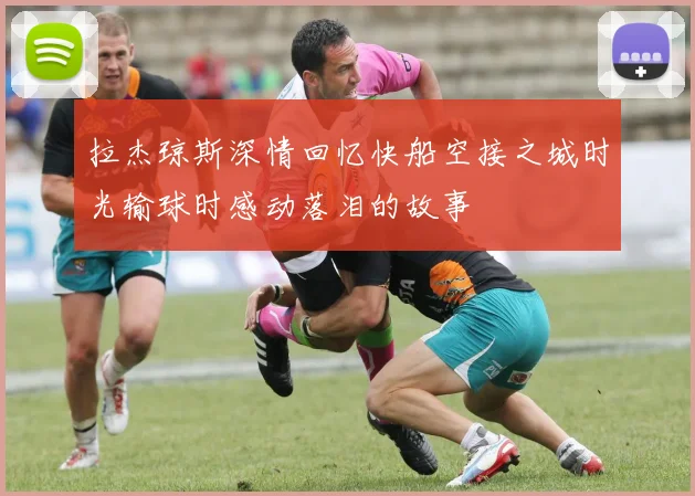 拉杰琼斯深情回忆快船空接之城时光输球时感动落泪的故事