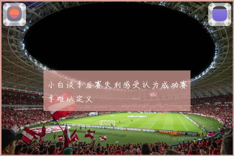 小白谈季后赛失利感受认为成功赛季难以定义