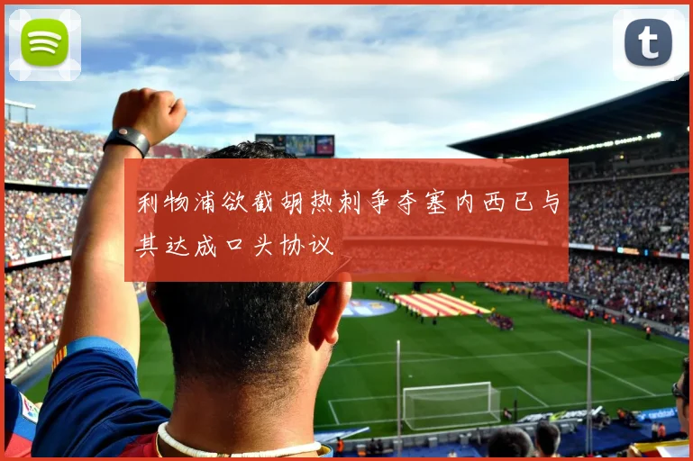 利物浦欲截胡热刺争夺塞内西已与其达成口头协议