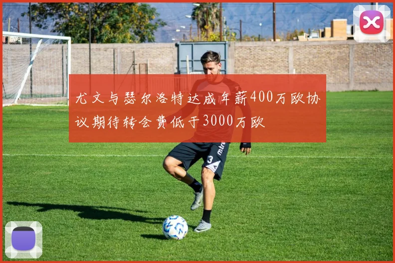 尤文与瑟尔洛特达成年薪400万欧协议期待转会费低于3000万欧