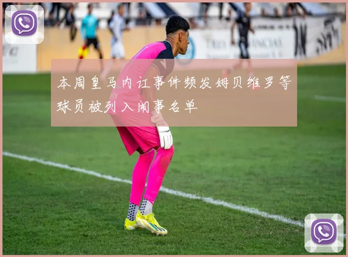 本周皇马内讧事件频发姆贝维罗等球员被列入闹事名单