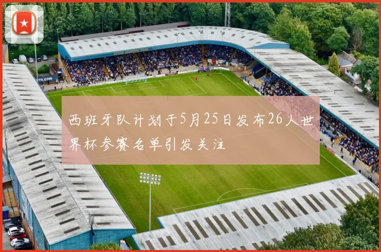西班牙队计划于5月25日发布26人世界杯参赛名单引发关注