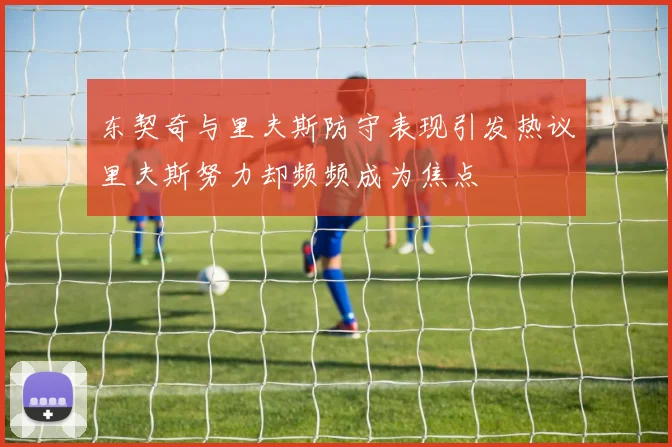 东契奇与里夫斯防守表现引发热议里夫斯努力却频频成为焦点
