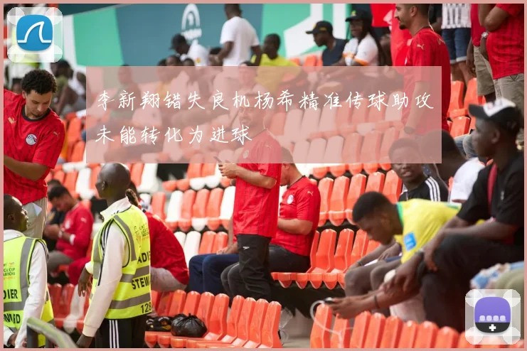 李新翔错失良机杨希精准传球助攻未能转化为进球