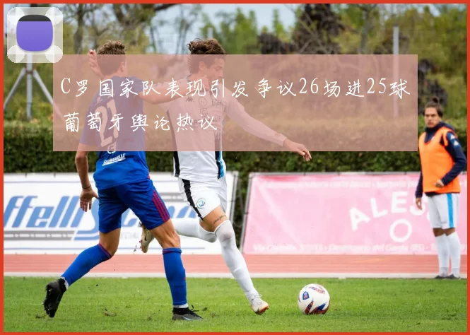 C罗国家队表现引发争议26场进25球葡萄牙舆论热议