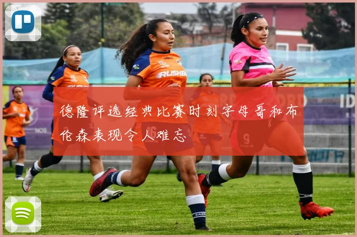 德隆评选经典比赛时刻字母哥和布伦森表现令人难忘