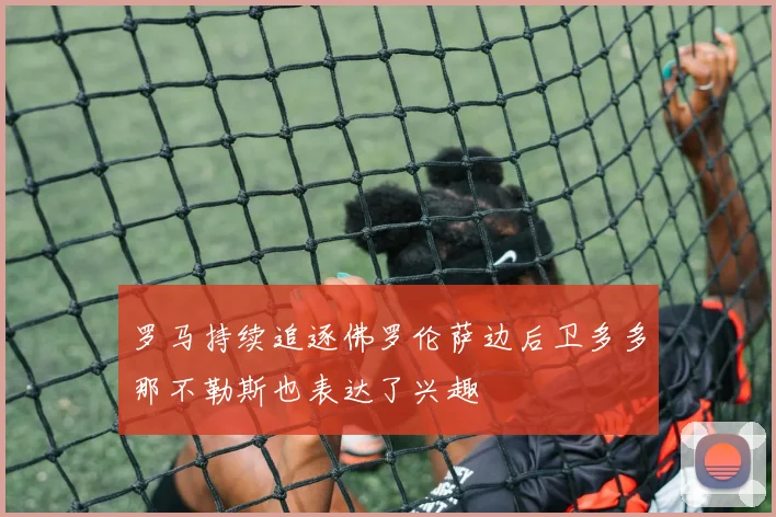 罗马持续追逐佛罗伦萨边后卫多多那不勒斯也表达了兴趣