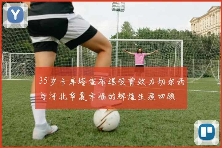 35岁卡库塔宣布退役曾效力切尔西与河北华夏幸福的辉煌生涯回顾