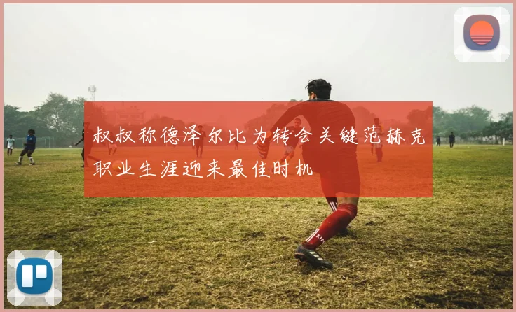 叔叔称德泽尔比为转会关键范赫克职业生涯迎来最佳时机