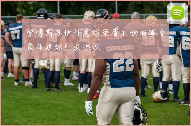 索博斯洛伊任意球荣膺利物浦赛季最佳进球引发热议