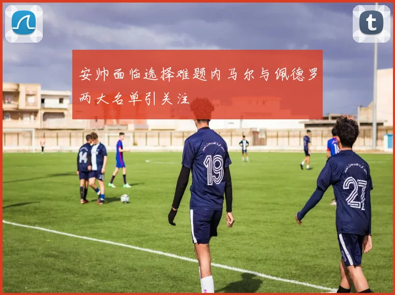 安帅面临选择难题内马尔与佩德罗两大名单引关注