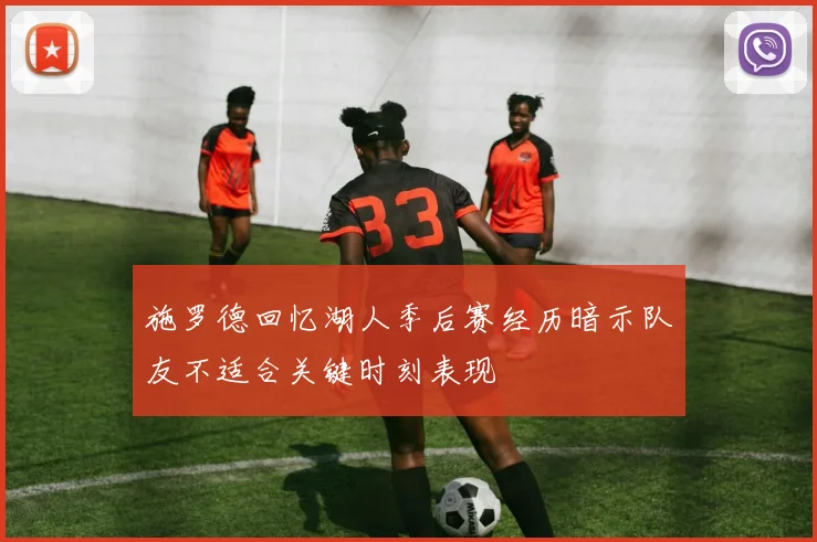 施罗德回忆湖人季后赛经历暗示队友不适合关键时刻表现