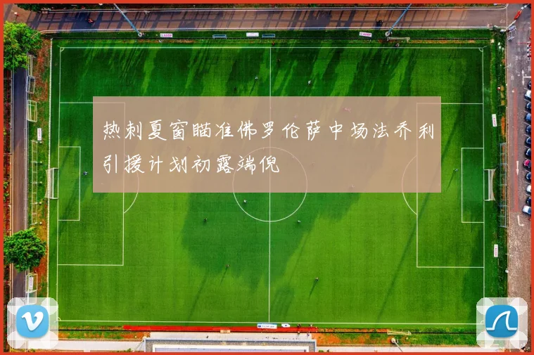 热刺夏窗瞄准佛罗伦萨中场法乔利引援计划初露端倪