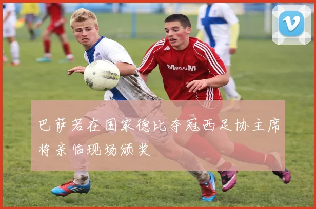 巴萨若在国家德比夺冠西足协主席将亲临现场颁奖