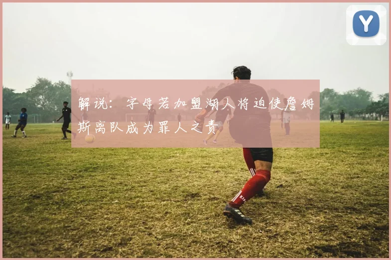 解说：字母若加盟湖人将迫使詹姆斯离队成为罪人之责