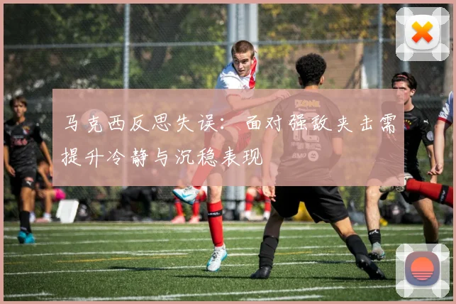 马克西反思失误：面对强敌夹击需提升冷静与沉稳表现