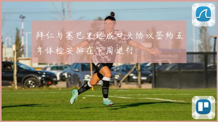 拜仁与塞巴里达成口头协议签约五年体检安排在下周进行
