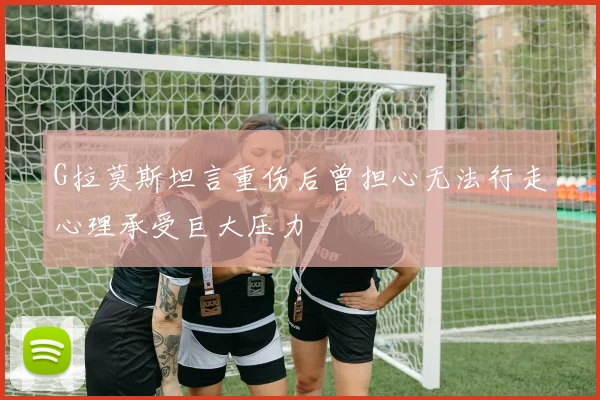 G拉莫斯坦言重伤后曾担心无法行走心理承受巨大压力
